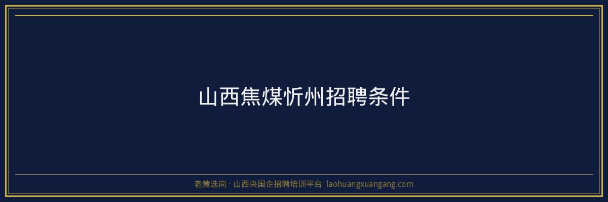 山西焦煤忻州招聘条件 - 老黄选岗
