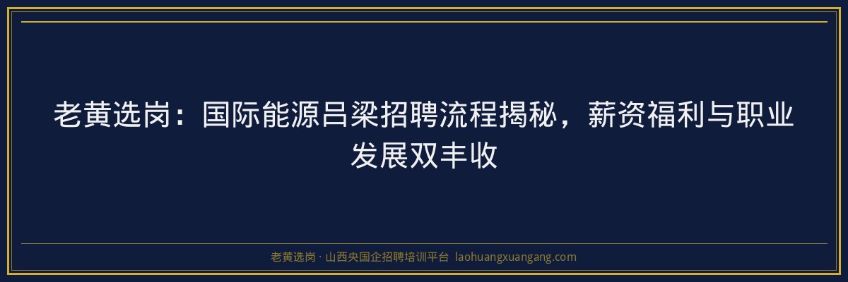 老黄选岗：国际能源吕梁招聘流程揭秘，薪资福利与职业发展双丰收 - 老黄选岗