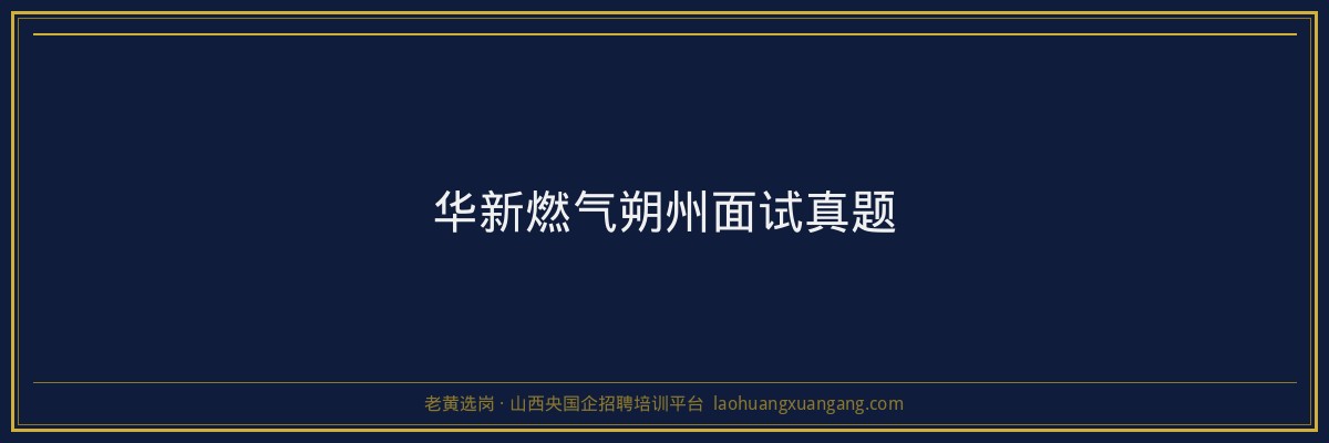 华新燃气朔州面试真题 - 老黄选岗