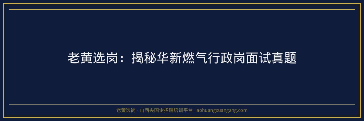 老黄选岗：揭秘华新燃气行政岗面试真题 - 老黄选岗