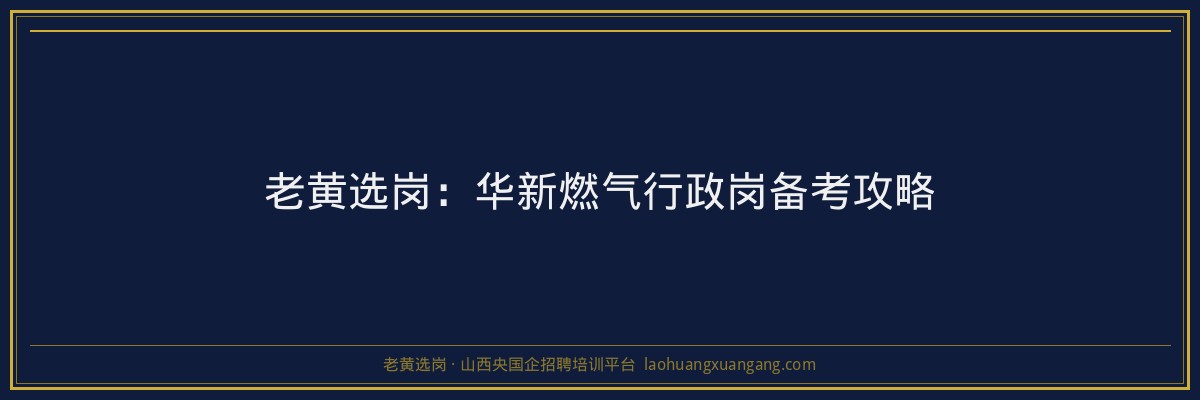 老黄选岗：华新燃气行政岗备考攻略 - 老黄选岗