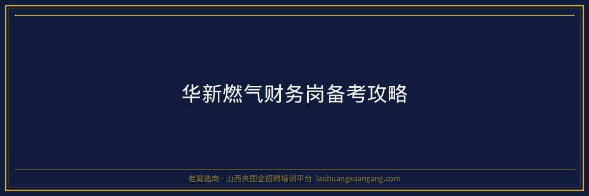 华新燃气财务岗备考攻略 - 老黄选岗