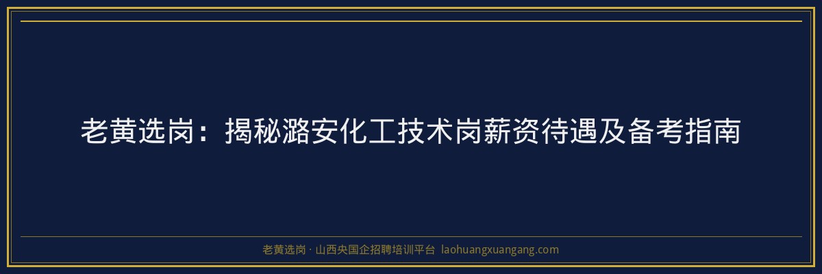 老黄选岗：揭秘潞安化工技术岗薪资待遇及备考指南 - 老黄选岗