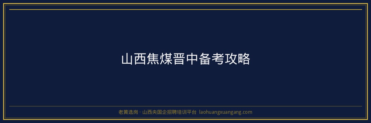山西焦煤晋中备考攻略 - 老黄选岗