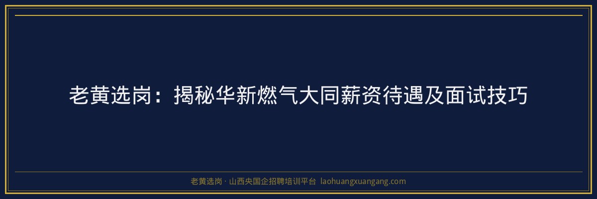 老黄选岗：揭秘华新燃气大同薪资待遇及面试技巧 - 老黄选岗