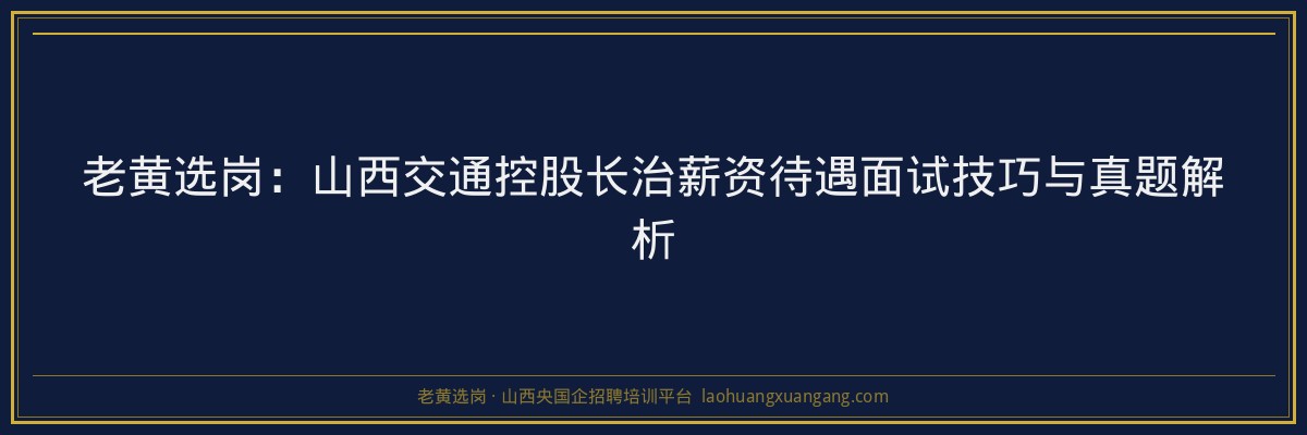 老黄选岗：山西交通控股长治薪资待遇面试技巧与真题解析 - 老黄选岗