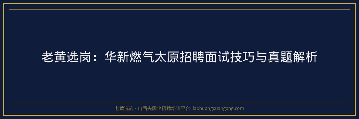 老黄选岗：华新燃气太原招聘面试技巧与真题解析 - 老黄选岗