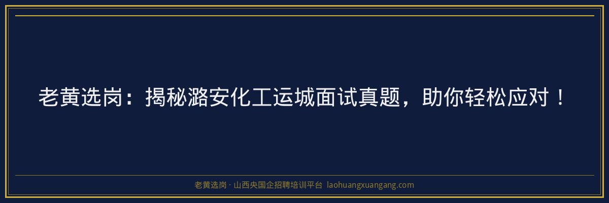 老黄选岗:揭秘潞安化工运城面试真题,助你轻松应对! - 老黄选岗