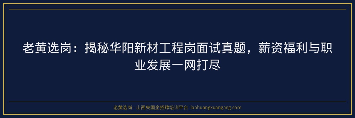 老黄选岗：揭秘华阳新材工程岗面试真题，薪资福利与职业发展一网打尽 - 老黄选岗