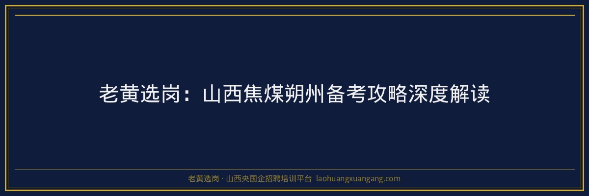 老黄选岗：山西焦煤朔州备考攻略深度解读 - 老黄选岗