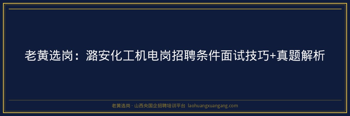 老黄选岗：潞安化工机电岗招聘条件面试技巧+真题解析 - 老黄选岗