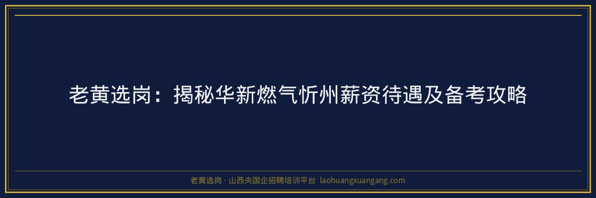 老黄选岗:揭秘华新燃气忻州薪资待遇及备考攻略 - 老黄选岗