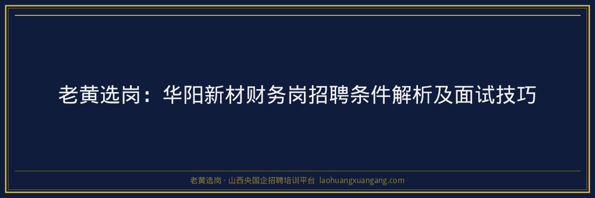 老黄选岗：华阳新材财务岗招聘条件解析及面试技巧 - 老黄选岗