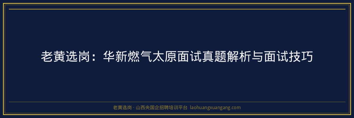 老黄选岗:华新燃气太原面试真题解析与面试技巧 - 老黄选岗