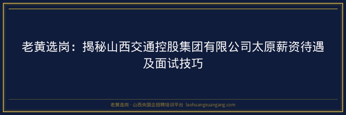 老黄选岗：揭秘山西交通控股集团有限公司太原薪资待遇及面试技巧 - 老黄选岗
