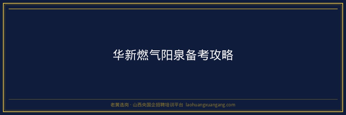 华新燃气阳泉备考攻略 - 老黄选岗