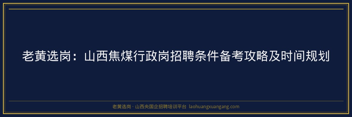 老黄选岗：山西焦煤行政岗招聘条件备考攻略及时间规划 - 老黄选岗