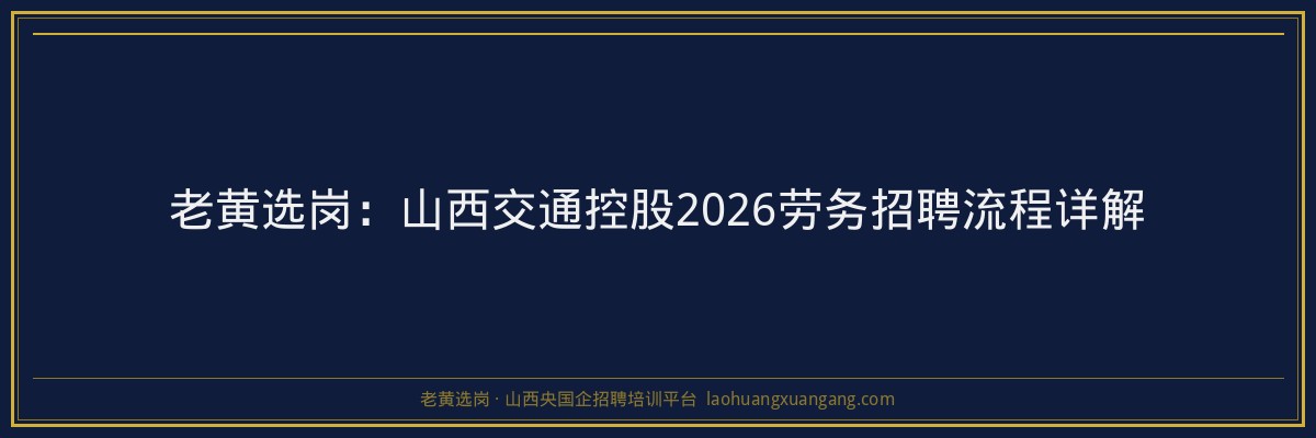 老黄选岗：山西交通控股2026劳务招聘流程详解 - 老黄选岗
