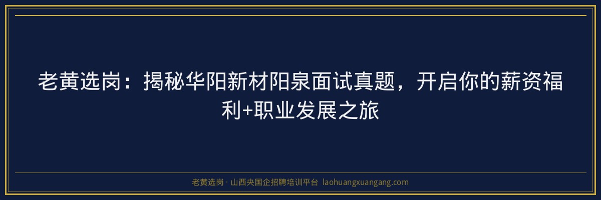 老黄选岗：揭秘华阳新材阳泉面试真题，开启你的薪资福利+职业发展之旅 - 老黄选岗