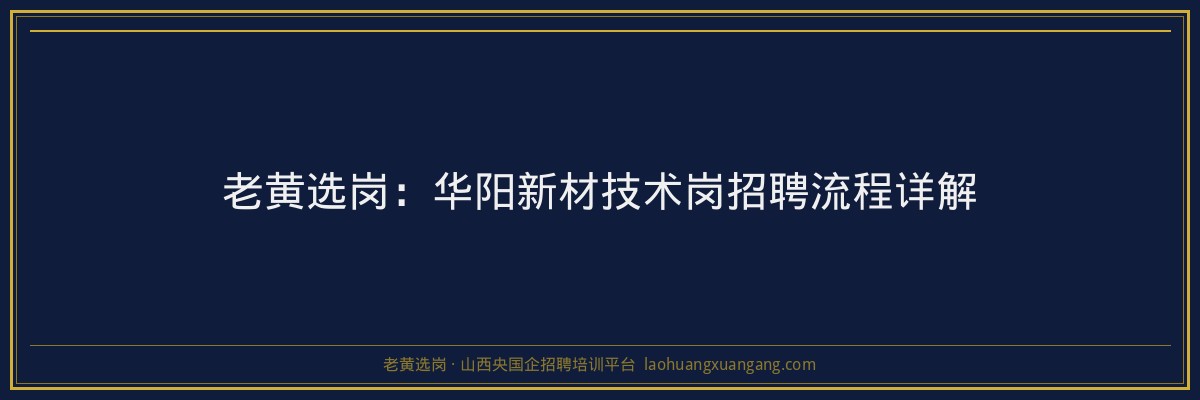 老黄选岗：华阳新材技术岗招聘流程详解 - 老黄选岗