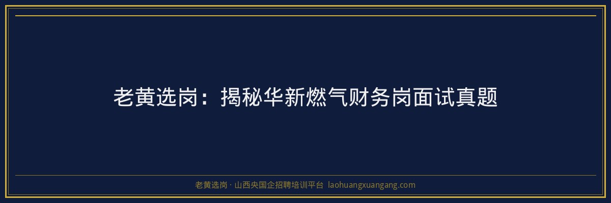 老黄选岗：揭秘华新燃气财务岗面试真题 - 老黄选岗