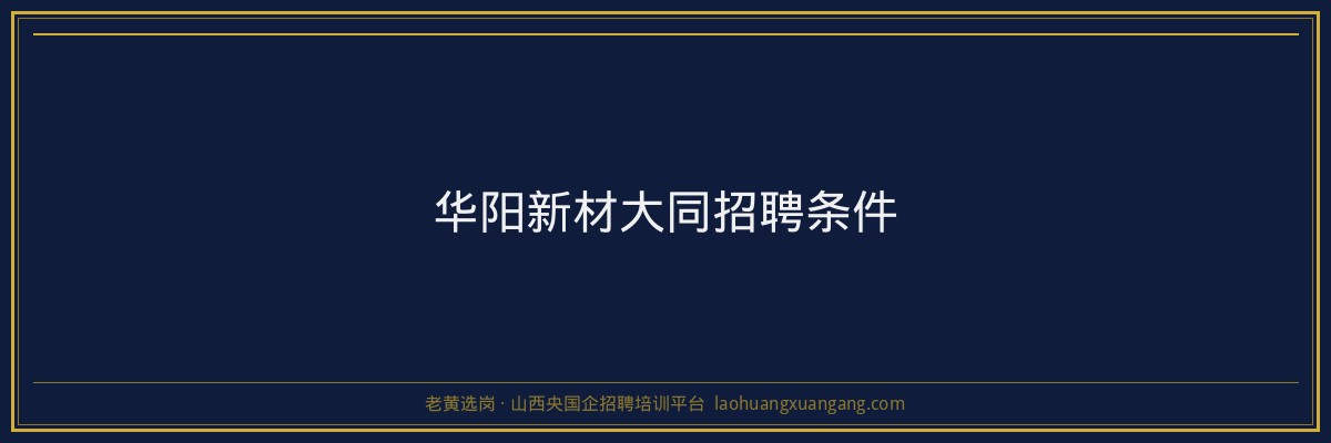 华阳新材大同招聘条件 - 老黄选岗