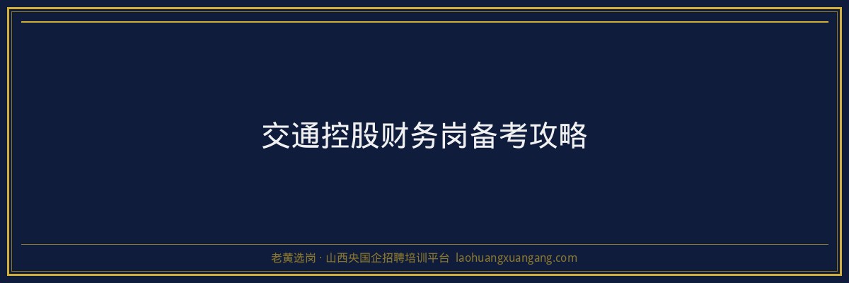 交通控股财务岗备考攻略 - 老黄选岗