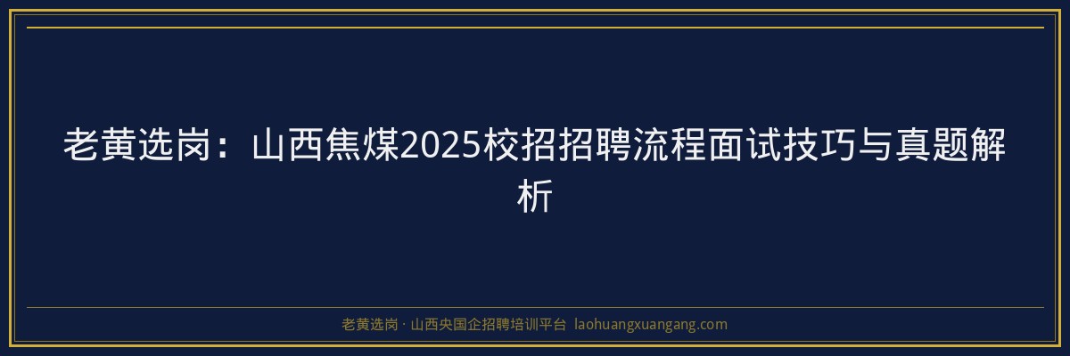 老黄选岗:山西焦煤2025校招招聘流程面试技巧与真题解析 - 老黄选岗