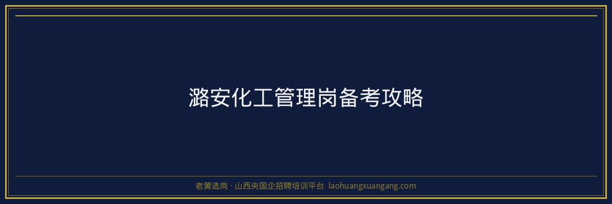 潞安化工管理岗备考攻略 - 老黄选岗