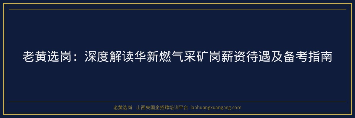 老黄选岗：深度解读华新燃气采矿岗薪资待遇及备考指南 - 老黄选岗