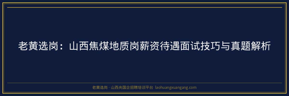 老黄选岗：山西焦煤地质岗薪资待遇面试技巧与真题解析 - 老黄选岗