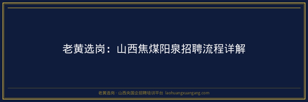 老黄选岗：山西焦煤阳泉招聘流程详解 - 老黄选岗