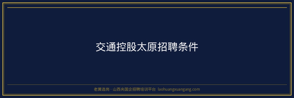 交通控股太原招聘条件 - 老黄选岗