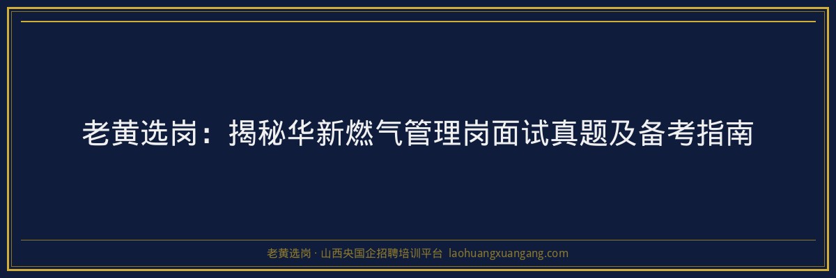 老黄选岗：揭秘华新燃气管理岗面试真题及备考指南 - 老黄选岗