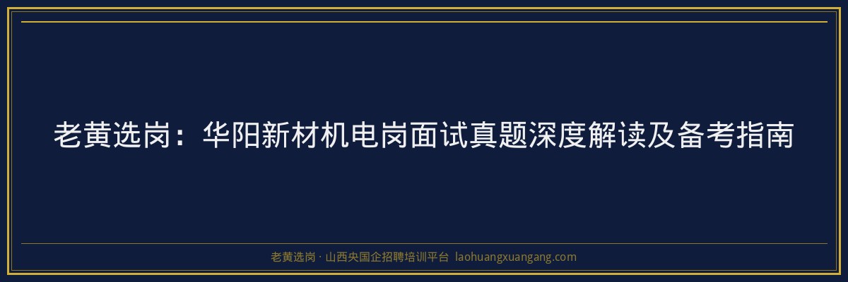 老黄选岗：华阳新材机电岗面试真题深度解读及备考指南 - 老黄选岗