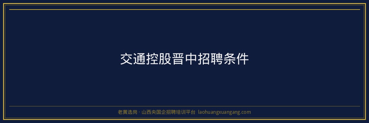 交通控股晋中招聘条件 - 老黄选岗