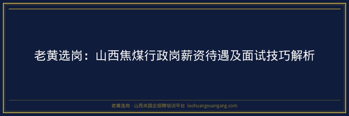 老黄选岗：山西焦煤行政岗薪资待遇及面试技巧解析 - 老黄选岗