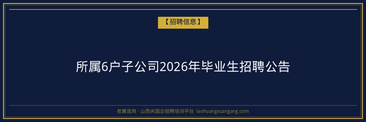 所属6户子公司2026年毕业生招聘公告 - 老黄选岗
