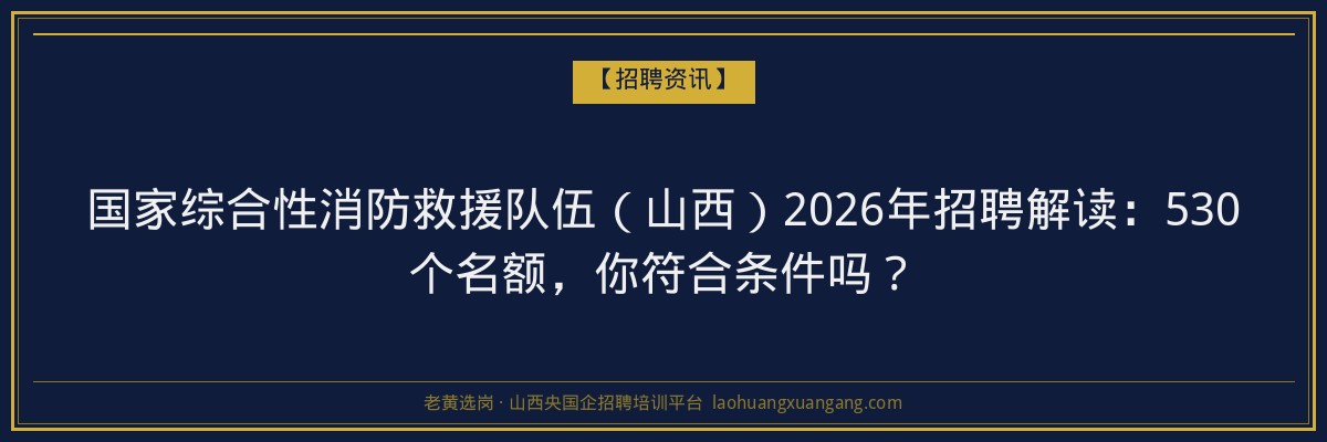 国家综合性消防救援队伍（山西）2026年招聘解读：530个名额，你符合条件吗？ - 老黄选岗
