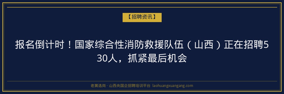报名倒计时！国家综合性消防救援队伍（山西）正在招聘530人，抓紧最后机会 - 老黄选岗