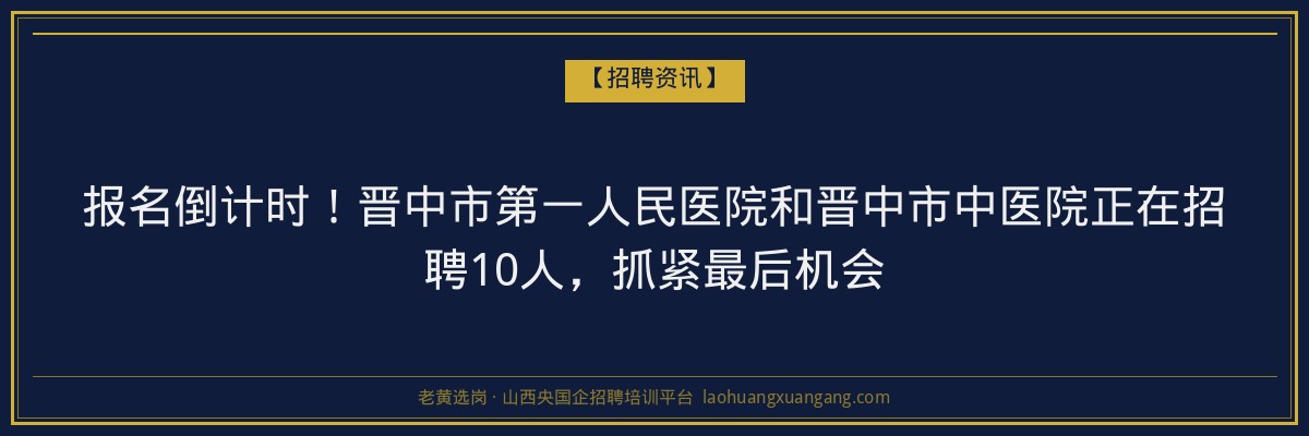 报名倒计时！晋中市第一人民医院和晋中市中医院正在招聘10人，抓紧最后机会 - 老黄选岗