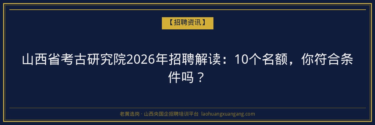 山西省考古研究院2026年招聘解读：10个名额，你符合条件吗？ - 老黄选岗
