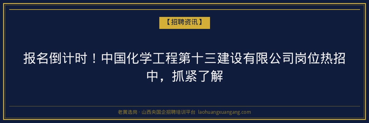 报名倒计时！中国化学工程第十三建设有限公司岗位热招中，抓紧了解 - 老黄选岗