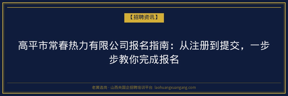 高平市常春热力有限公司报名指南：从注册到提交，一步步教你完成报名 - 老黄选岗