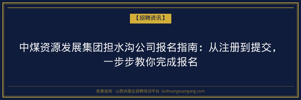 中煤资源发展集团担水沟公司报名指南：从注册到提交，一步步教你完成报名 - 老黄选岗