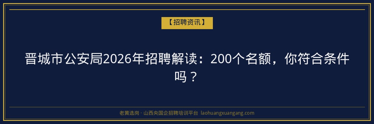 晋城市公安局2026年招聘解读：200个名额，你符合条件吗？ - 老黄选岗