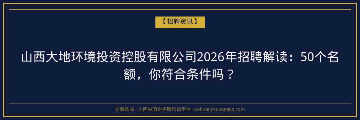 山西大地环境投资控股有限公司2026年招聘解读：50个名额，你符合条件吗？ - 老黄选岗