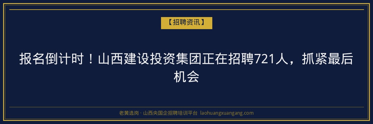 报名倒计时！山西建设投资集团正在招聘721人，抓紧最后机会 - 老黄选岗