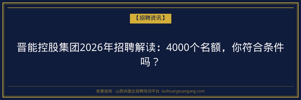 晋能控股集团2026年招聘解读：4000个名额，你符合条件吗？ - 老黄选岗