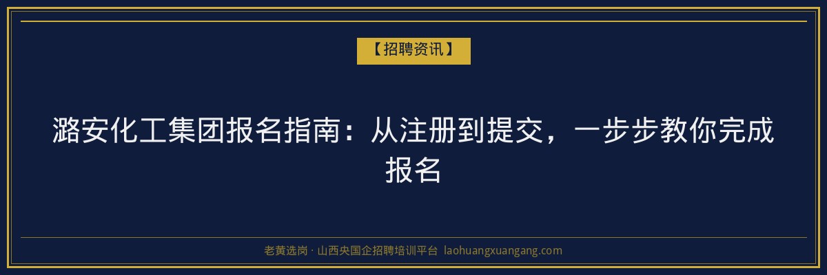 潞安化工集团报名指南：从注册到提交，一步步教你完成报名 - 老黄选岗